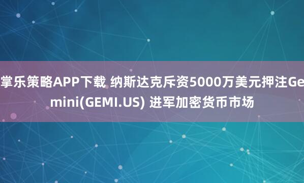 掌乐策略APP下载 纳斯达克斥资5000万美元押注Gemini(GEMI.US) 进军加密货币市场