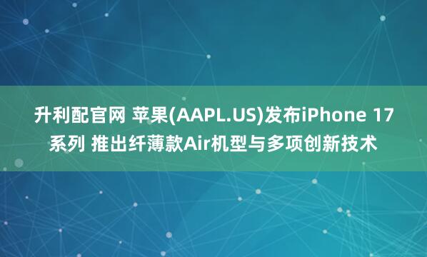 升利配官网 苹果(AAPL.US)发布iPhone 17系列 推出纤薄款Air机型与多项创新技术