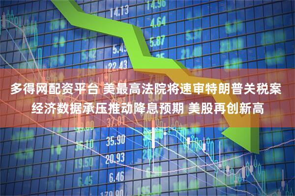 多得网配资平台 美最高法院将速审特朗普关税案 经济数据承压推动降息预期 美股再创新高