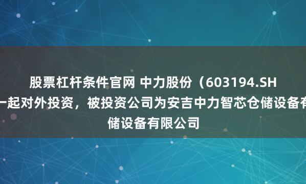股票杠杆条件官网 中力股份（603194.SH）新增一起对外投资，被投资公司为安吉中力智芯仓储设备有限公司