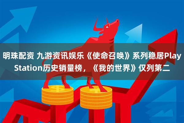 明珠配资 九游资讯娱乐《使命召唤》系列稳居PlayStation历史销量榜，《我的世界》仅列第二