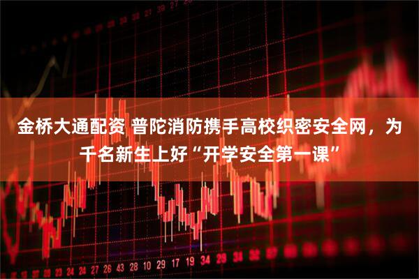 金桥大通配资 普陀消防携手高校织密安全网，为千名新生上好“开学安全第一课”