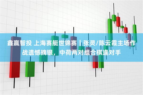 鑫赢智投 上海赛艇世锦赛｜张灵/陈云霞主场作战遗憾摘银，中荷两对组合棋逢对手