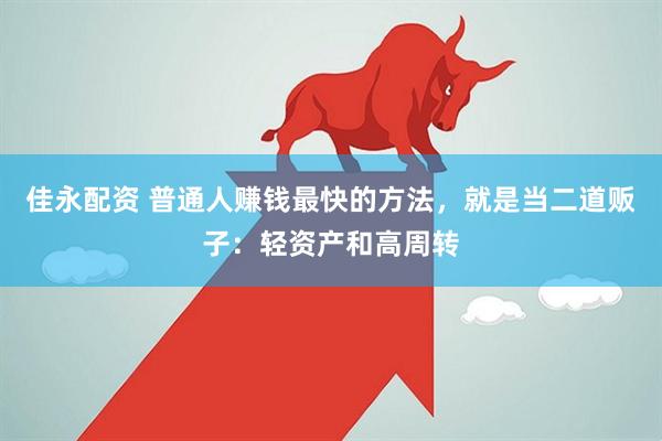 佳永配资 普通人赚钱最快的方法，就是当二道贩子：轻资产和高周转