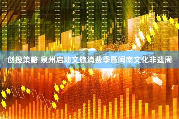 创投策略 泉州启动文旅消费季暨闽南文化非遗周