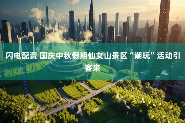 闪电配资 国庆中秋假期仙女山景区“潮玩”活动引客来