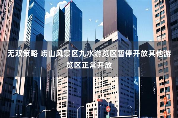 无双策略 崂山风景区九水游览区暂停开放其他游览区正常开放