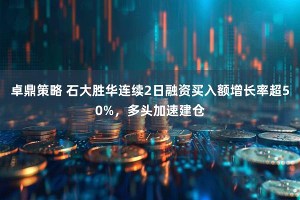 卓鼎策略 石大胜华连续2日融资买入额增长率超50%，多头加速建仓