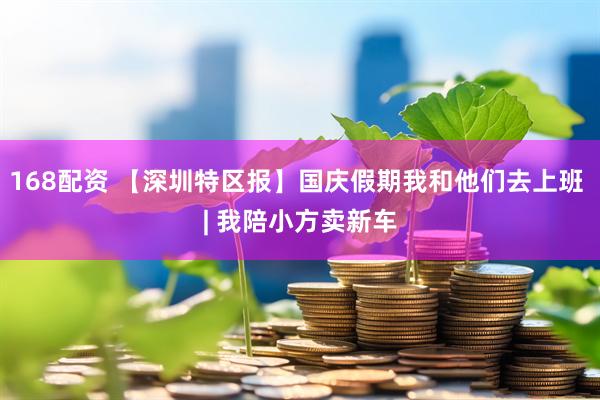 168配资 【深圳特区报】国庆假期我和他们去上班 | 我陪小方卖新车