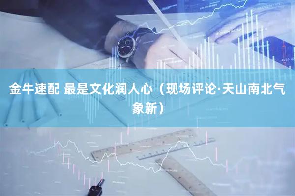 金牛速配 最是文化润人心（现场评论·天山南北气象新）
