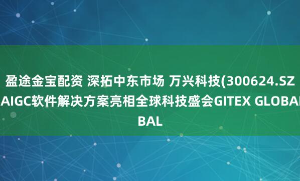 盈途金宝配资 深拓中东市场 万兴科技(300624.SZ)AIGC软件解决方案亮相全球科技盛会GITEX GLOBAL