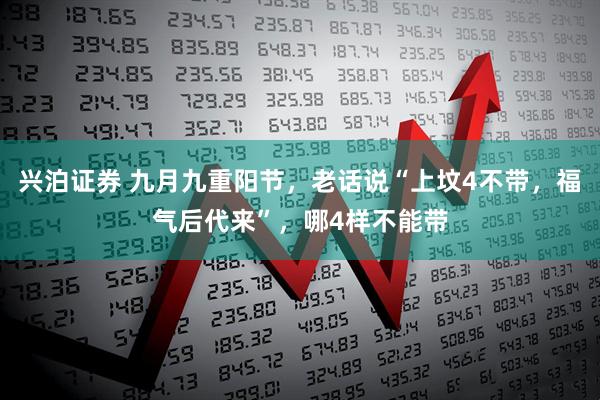 兴泊证券 九月九重阳节，老话说“上坟4不带，福气后代来”，哪4样不能带