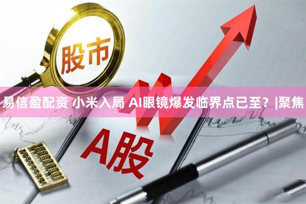 易信盈配资 小米入局 AI眼镜爆发临界点已至？|聚焦