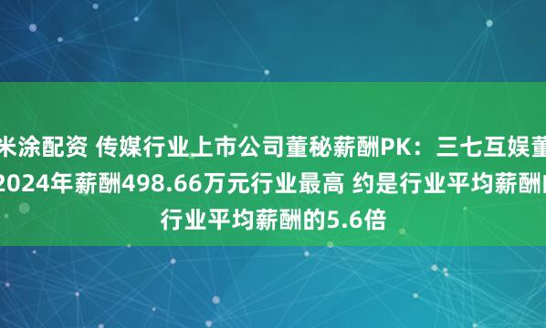 米涂配资 传媒行业上市公司董秘薪酬PK：三七互娱董秘叶威2024年薪酬498.66万元行业最高 约是行业平均薪酬的5.6倍