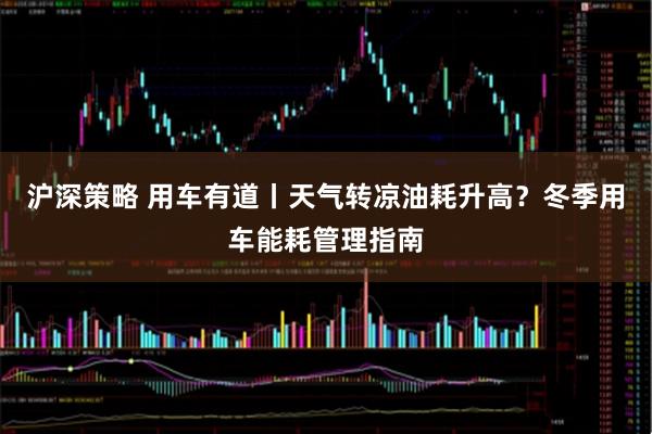 沪深策略 用车有道丨天气转凉油耗升高？冬季用车能耗管理指南