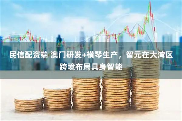 民信配资端 澳门研发+横琴生产，智元在大湾区跨境布局具身智能