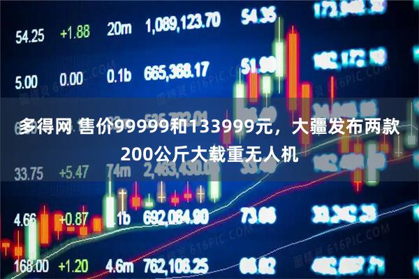 多得网 售价99999和133999元，大疆发布两款200公斤大载重无人机